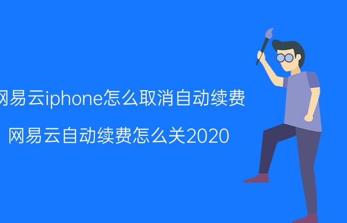 网易云iphone怎么取消自动续费 网易云自动续费怎么关2020？